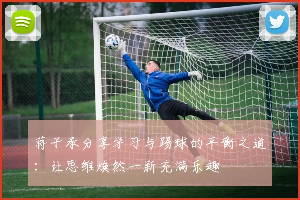 蒋子承分享学习与踢球的平衡之道：让思维焕然一新充满乐趣