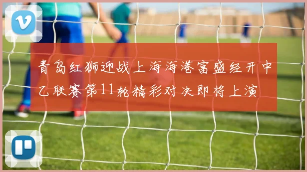 青岛红狮迎战上海海港富盛经开中乙联赛第11轮精彩对决即将上演