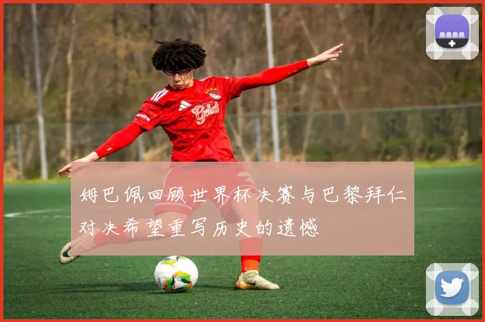 姆巴佩回顾世界杯决赛与巴黎拜仁对决希望重写历史的遗憾