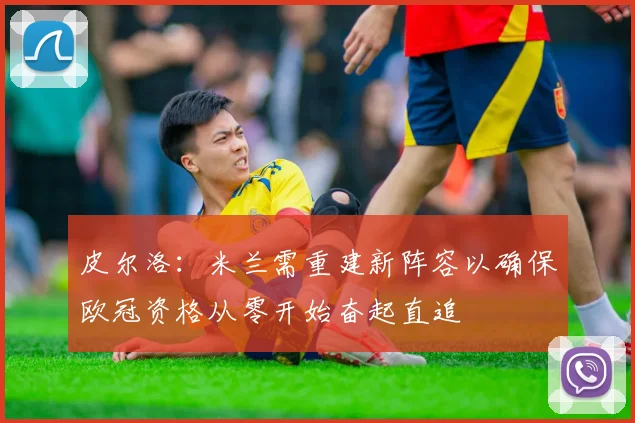 皮尔洛：米兰需重建新阵容以确保欧冠资格从零开始奋起直追