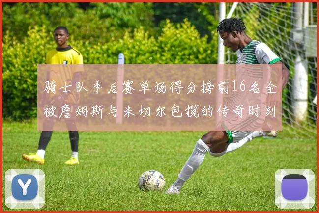 骑士队季后赛单场得分榜前16名全被詹姆斯与米切尔包揽的传奇时刻