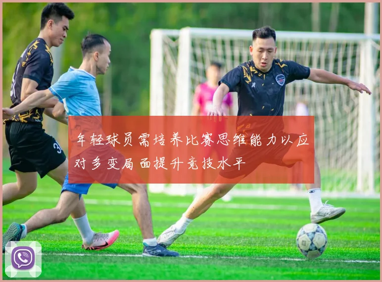 年轻球员需培养比赛思维能力以应对多变局面提升竞技水平