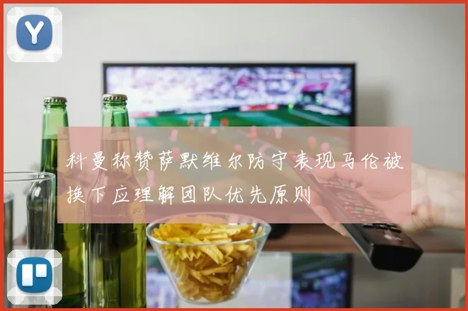 科曼称赞萨默维尔防守表现马伦被换下应理解团队优先原则