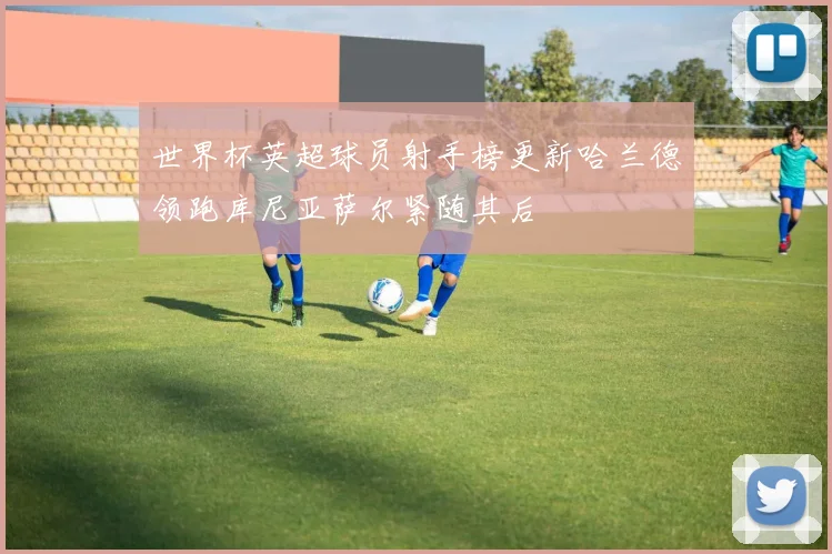 世界杯英超球员射手榜更新哈兰德领跑库尼亚萨尔紧随其后
