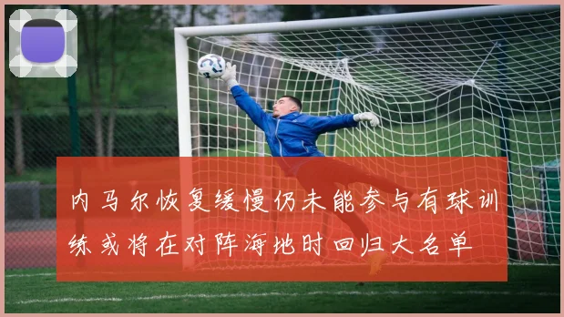内马尔恢复缓慢仍未能参与有球训练或将在对阵海地时回归大名单