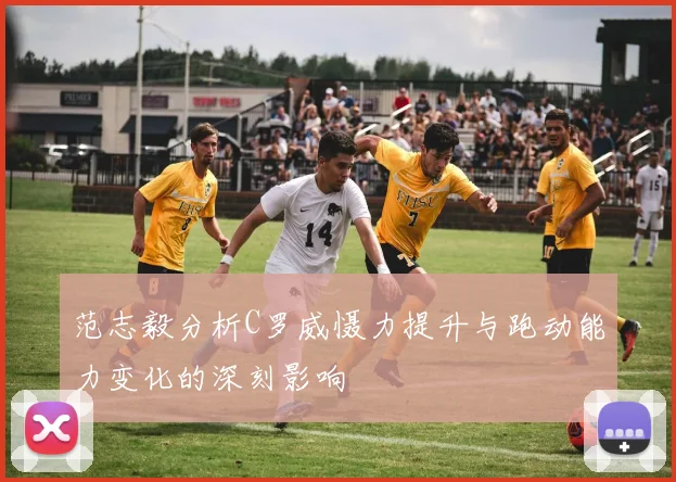 范志毅分析C罗威慑力提升与跑动能力变化的深刻影响