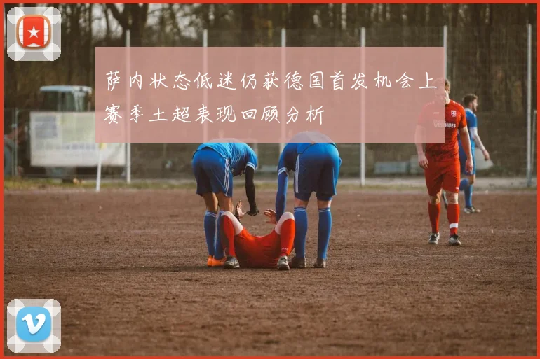 萨内状态低迷仍获德国首发机会上赛季土超表现回顾分析