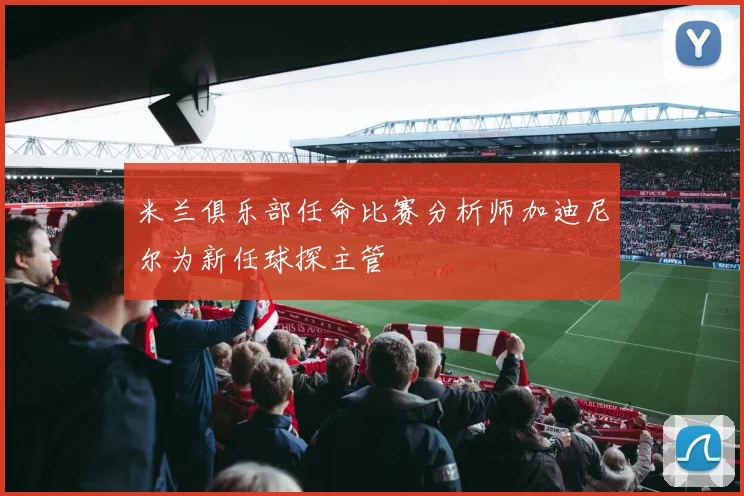 米兰俱乐部任命比赛分析师加迪尼尔为新任球探主管