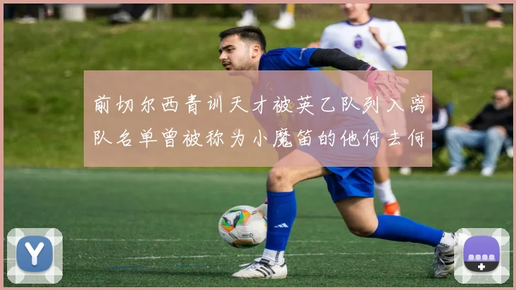 前切尔西青训天才被英乙队列入离队名单曾被称为小魔笛的他何去何从