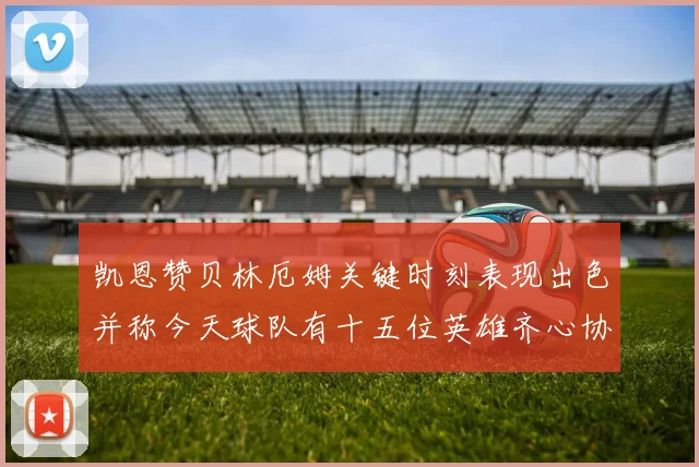 凯恩赞贝林厄姆关键时刻表现出色并称今天球队有十五位英雄齐心协力