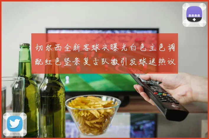 切尔西全新客球衣曝光白色主色调配红色竖条复古队徽引发球迷热议